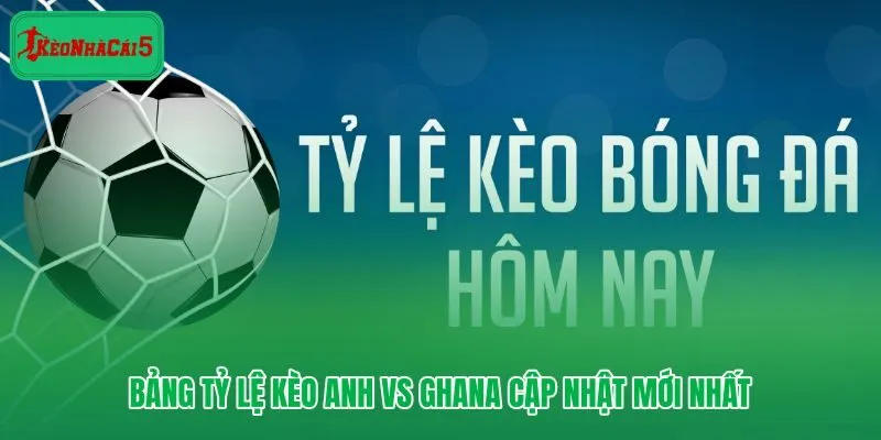Bảng tỷ lệ kèo Anh vs Ghana và mức chấp mới nhất từ nhà cái
