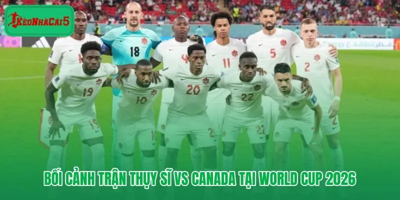 Thụy Sĩ vs Canada và áp lực điểm số vòng bảng World Cup 2026
